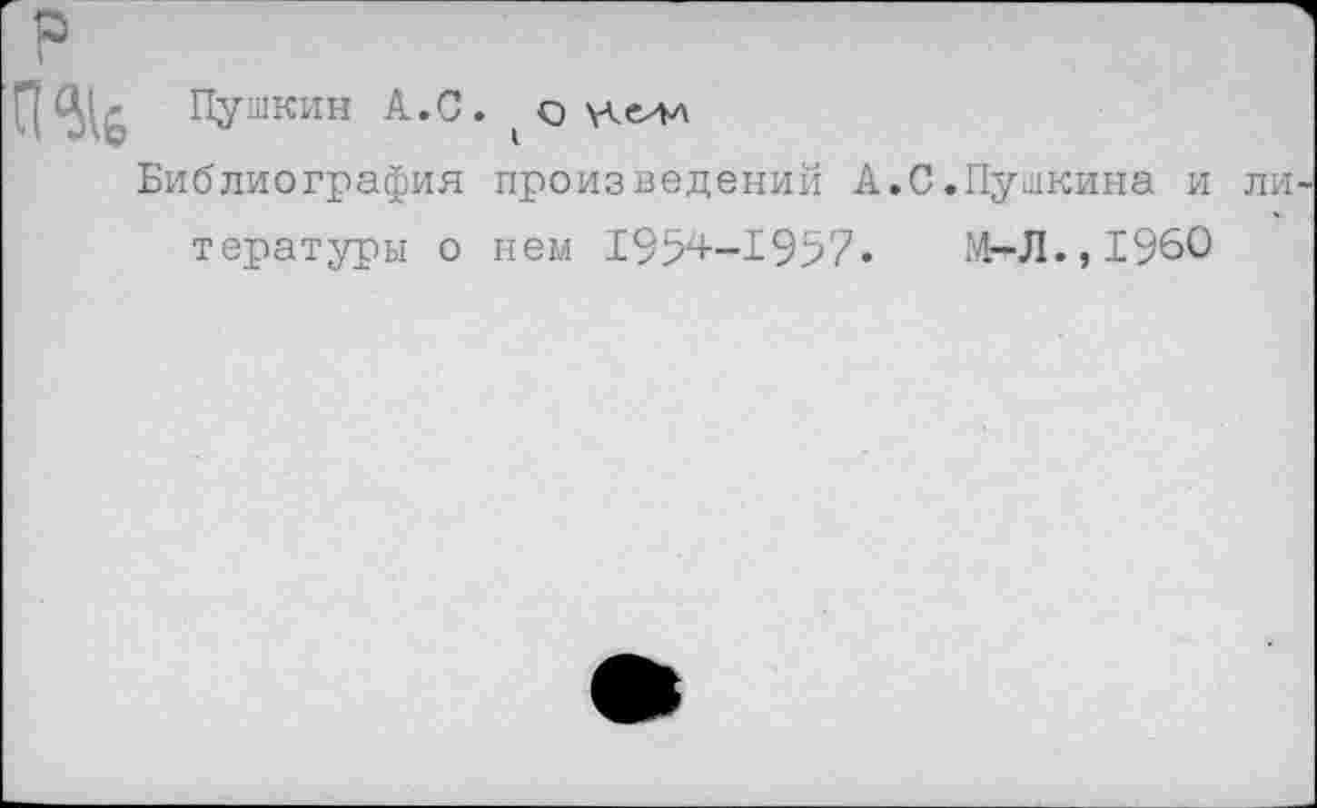 ﻿Пушкин А.С. О \лелл
Библиография произведений А.С.Пушкина и тературы о нем 1954-1957•	Мг-Л.,1960